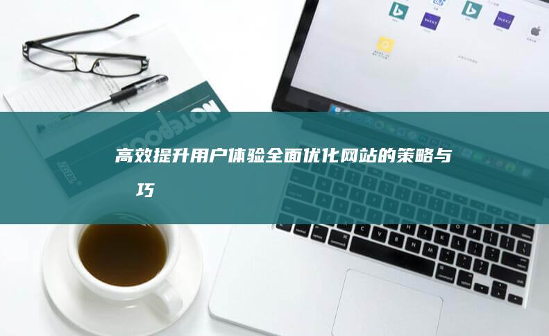 高效提升用户体验：全面优化网站的策略与技巧